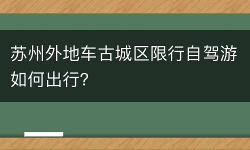 苏州外地车古城区限行自驾游如何出行？