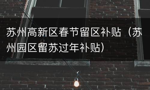 苏州高新区春节留区补贴（苏州园区留苏过年补贴）