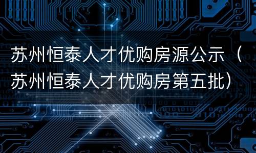 苏州恒泰人才优购房源公示（苏州恒泰人才优购房第五批）