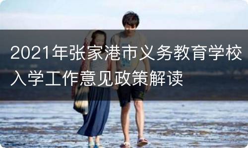2021年张家港市义务教育学校入学工作意见政策解读