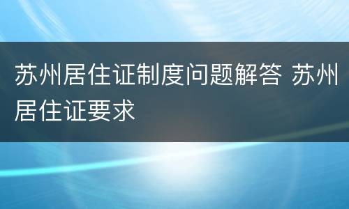 苏州居住证制度问题解答 苏州居住证要求