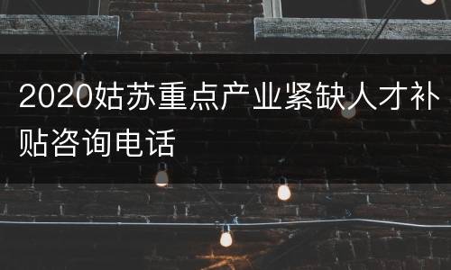 2020姑苏重点产业紧缺人才补贴咨询电话