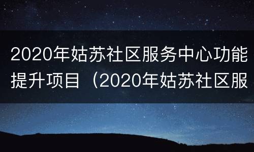 2020年姑苏社区服务中心功能提升项目（2020年姑苏社区服务中心功能提升项目建设）