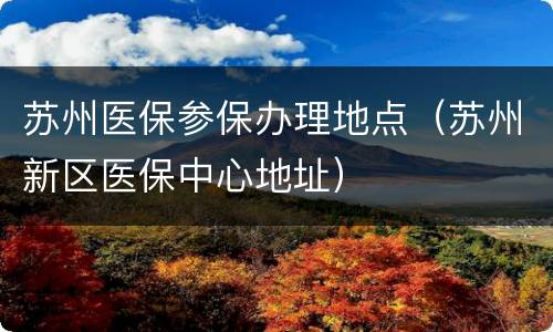 苏州医保参保办理地点（苏州新区医保中心地址）