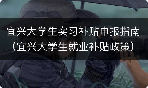 宜兴大学生实习补贴申报指南（宜兴大学生就业补贴政策）