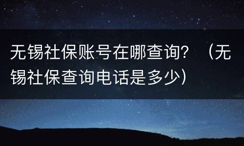 无锡社保账号在哪查询？（无锡社保查询电话是多少）