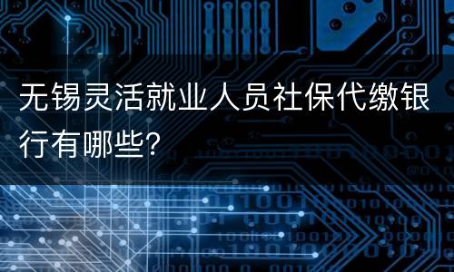 无锡灵活就业人员社保代缴银行有哪些？
