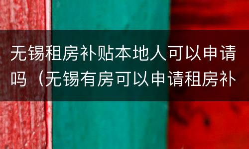 无锡租房补贴本地人可以申请吗（无锡有房可以申请租房补贴吗）