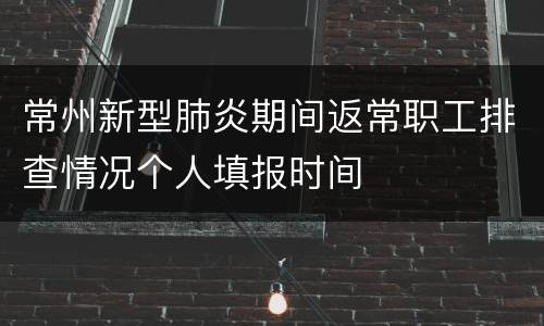 常州新型肺炎期间返常职工排查情况个人填报时间