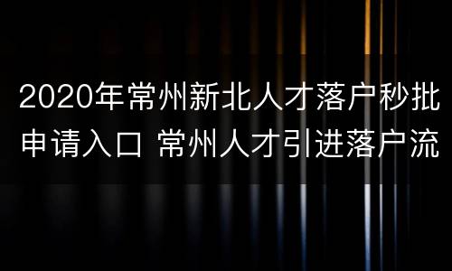 2020年常州新北人才落户秒批申请入口 常州人才引进落户流程