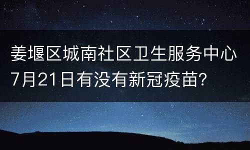 姜堰区城南社区卫生服务中心7月21日有没有新冠疫苗？