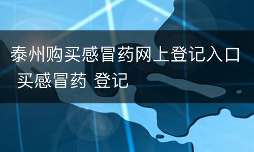 泰州购买感冒药网上登记入口 买感冒药 登记
