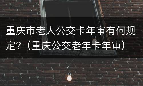 重庆市老人公交卡年审有何规定?（重庆公交老年卡年审）