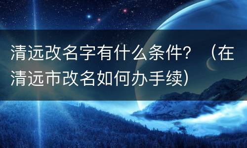 清远改名字有什么条件？（在清远市改名如何办手续）