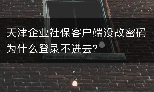 天津企业社保客户端没改密码为什么登录不进去？
