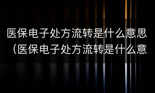 医保电子处方流转是什么意思（医保电子处方流转是什么意思啊）