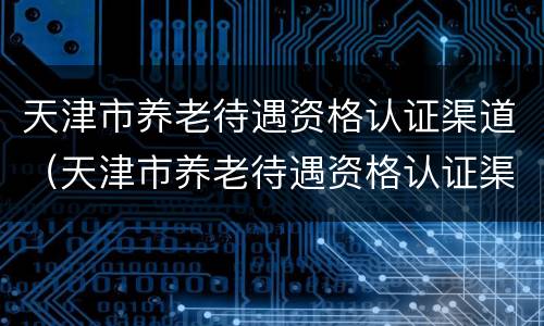 天津市养老待遇资格认证渠道（天津市养老待遇资格认证渠道有哪些）