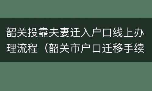 韶关投靠夫妻迁入户口线上办理流程（韶关市户口迁移手续流程）