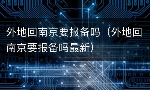 外地回南京要报备吗（外地回南京要报备吗最新）