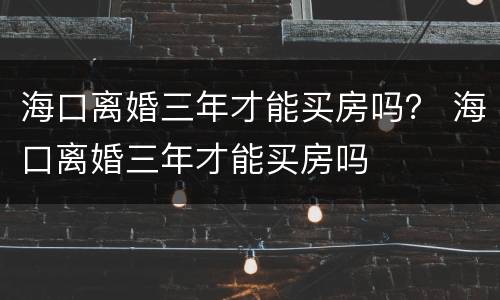 海口离婚三年才能买房吗？ 海口离婚三年才能买房吗