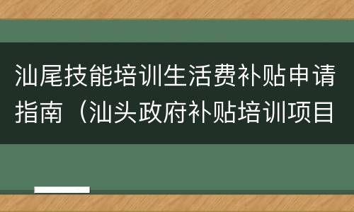 汕尾技能培训生活费补贴申请指南（汕头政府补贴培训项目）