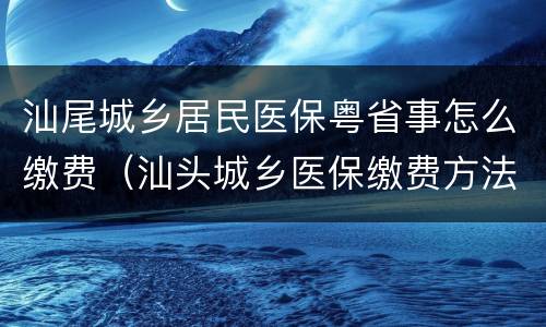 汕尾城乡居民医保粤省事怎么缴费（汕头城乡医保缴费方法）