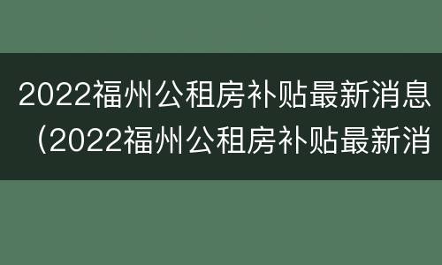 2022福州公租房补贴最新消息（2022福州公租房补贴最新消息公告）