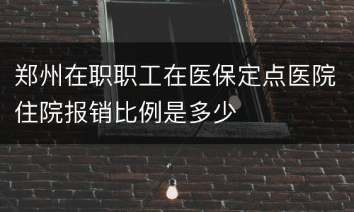郑州在职职工在医保定点医院住院报销比例是多少