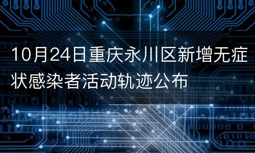 10月24日重庆永川区新增无症状感染者活动轨迹公布