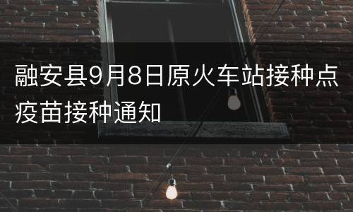 融安县9月8日原火车站接种点疫苗接种通知