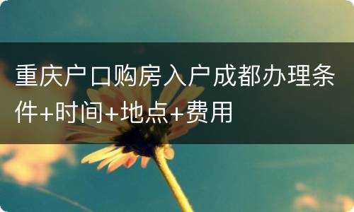 重庆户口购房入户成都办理条件+时间+地点+费用