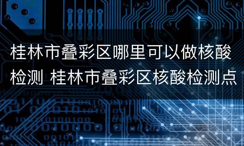 桂林市叠彩区哪里可以做核酸检测 桂林市叠彩区核酸检测点