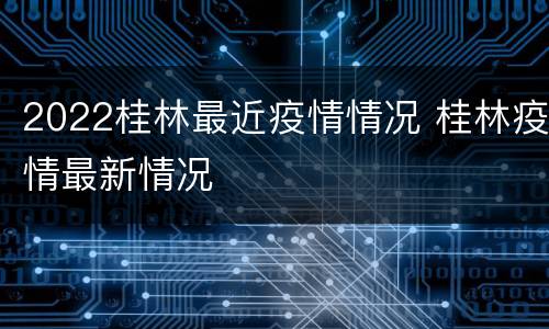 2022桂林最近疫情情况 桂林疫情最新情况