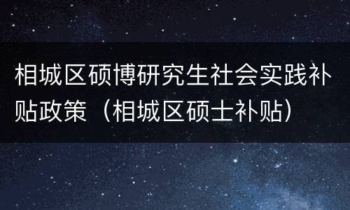 相城区硕博研究生社会实践补贴政策（相城区硕士补贴）