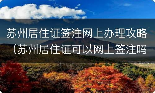 苏州居住证签注网上办理攻略（苏州居住证可以网上签注吗）