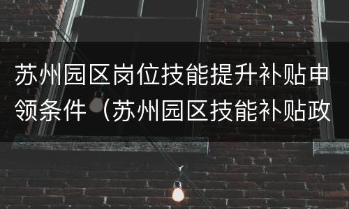 苏州园区岗位技能提升补贴申领条件（苏州园区技能补贴政策）
