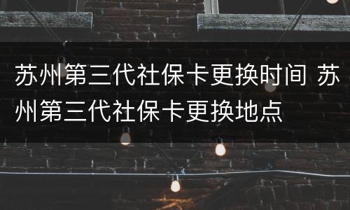 苏州第三代社保卡更换时间 苏州第三代社保卡更换地点