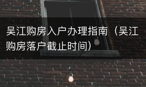 吴江购房入户办理指南（吴江购房落户截止时间）