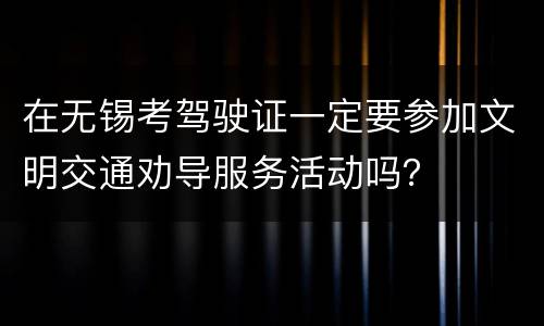在无锡考驾驶证一定要参加文明交通劝导服务活动吗？