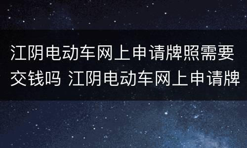 江阴电动车网上申请牌照需要交钱吗 江阴电动车网上申请牌照需要交钱吗多少钱