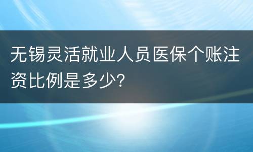无锡灵活就业人员医保个账注资比例是多少？