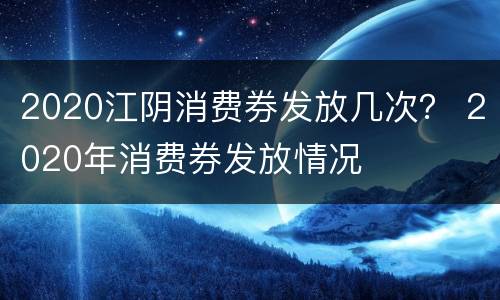 2020江阴消费券发放几次？ 2020年消费券发放情况