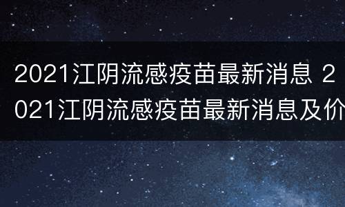 2021江阴流感疫苗最新消息 2021江阴流感疫苗最新消息及价格