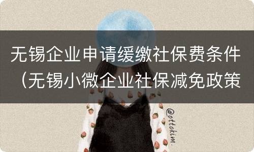无锡企业申请缓缴社保费条件（无锡小微企业社保减免政策）