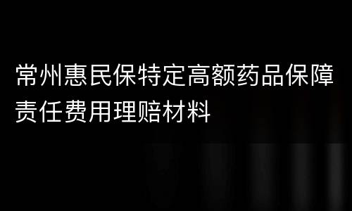 常州惠民保特定高额药品保障责任费用理赔材料
