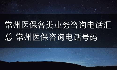 常州医保各类业务咨询电话汇总 常州医保咨询电话号码