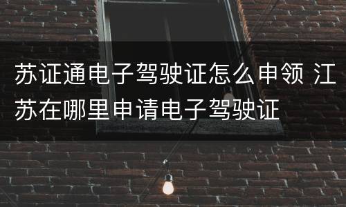 苏证通电子驾驶证怎么申领 江苏在哪里申请电子驾驶证
