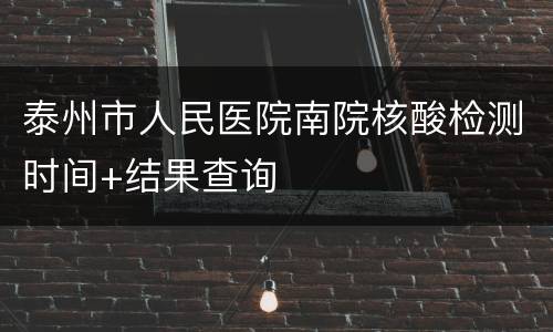 泰州市人民医院南院核酸检测时间+结果查询