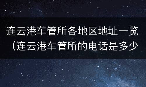 连云港车管所各地区地址一览（连云港车管所的电话是多少）