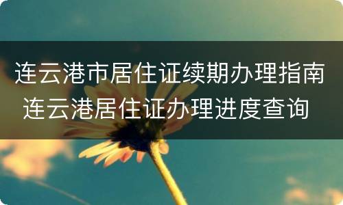 连云港市居住证续期办理指南 连云港居住证办理进度查询